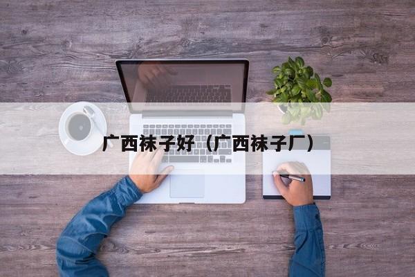 广西袜子好（广西袜子厂）