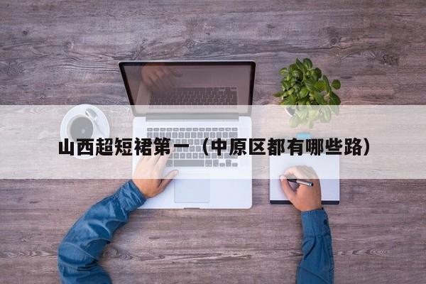 山西超短裙第一（中原区都有哪些路）