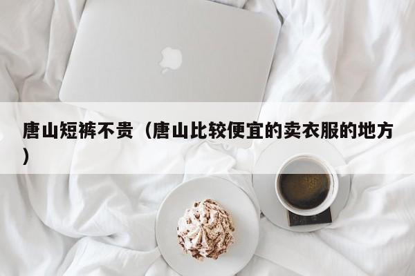 唐山短裤不贵（唐山比较便宜的卖衣服的地方）