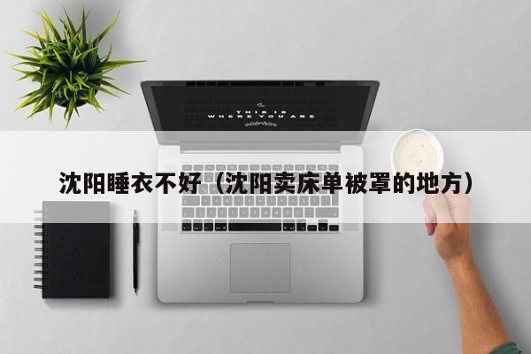 沈阳睡衣不好（沈阳卖床单被罩的地方）