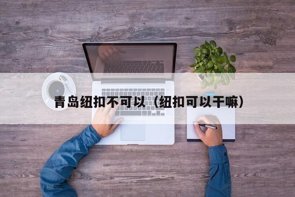 青岛纽扣不可以（纽扣可以干嘛）