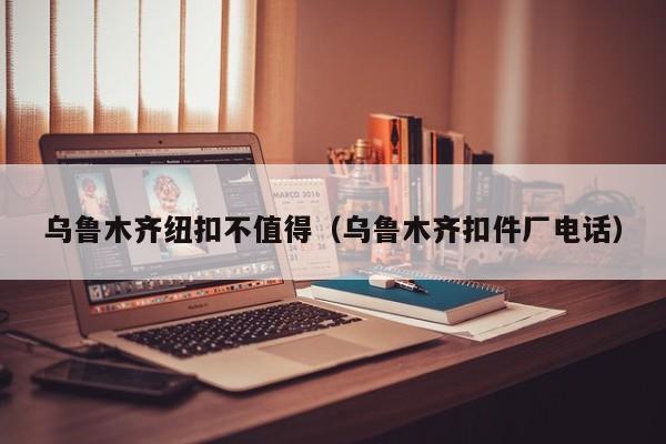 乌鲁木齐纽扣不值得（乌鲁木齐扣件厂电话）