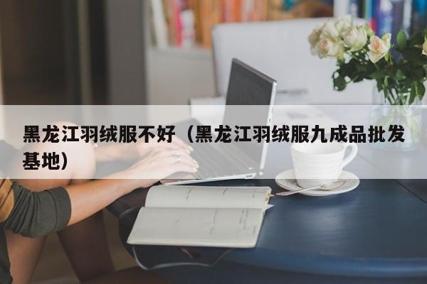 黑龙江羽绒服不好（黑龙江羽绒服九成品批发基地）