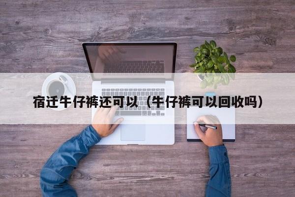 宿迁牛仔裤还可以（牛仔裤可以回收吗）