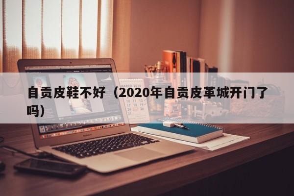 自贡皮鞋不好（2020年自贡皮革城开门了吗）