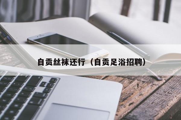自贡丝袜还行（自贡足浴招聘）