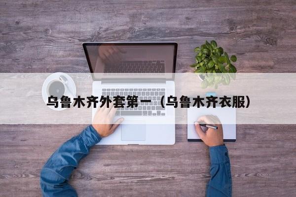 乌鲁木齐外套第一（乌鲁木齐衣服）