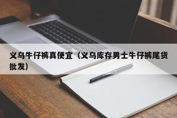 义乌牛仔裤真便宜（义乌库存男士牛仔裤尾货批发）