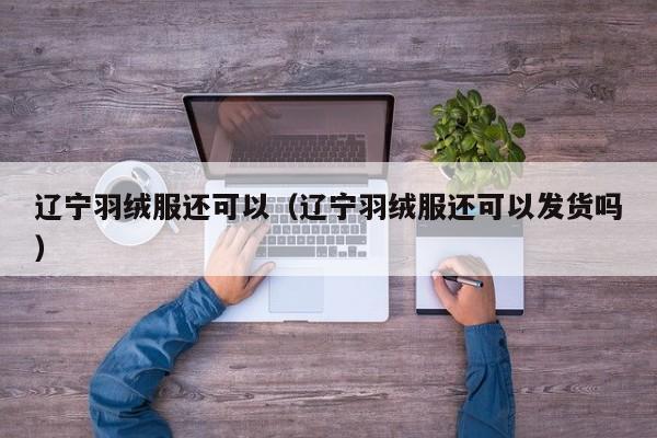 辽宁羽绒服还可以（辽宁羽绒服还可以发货吗）