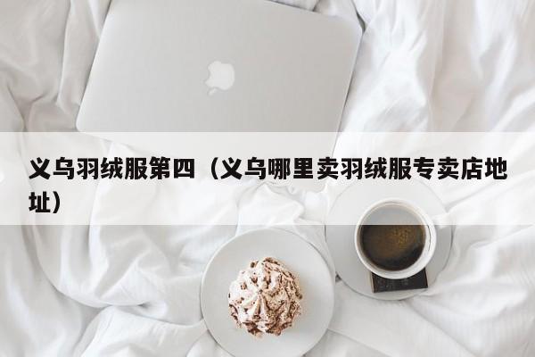 义乌羽绒服第四（义乌哪里卖羽绒服专卖店地址）