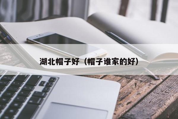 湖北帽子好（帽子谁家的好）