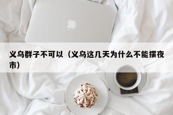 义乌群子不可以（义乌这几天为什么不能摆夜市）