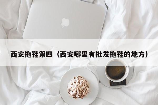 西安拖鞋第四（西安哪里有批发拖鞋的地方）