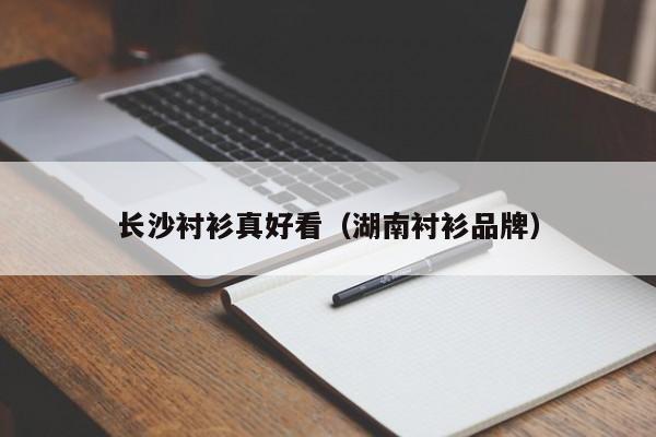 长沙衬衫真好看（湖南衬衫品牌）