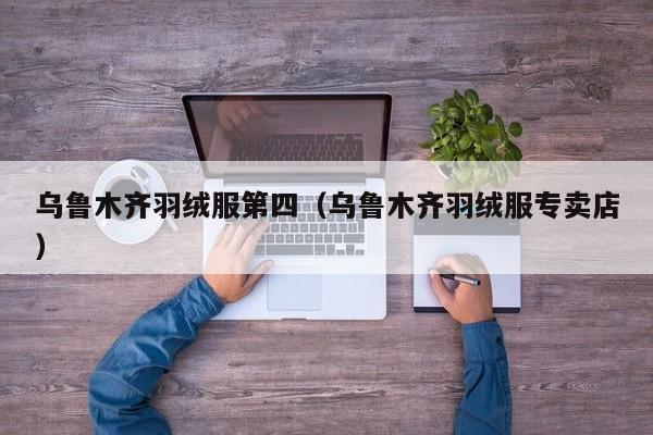 乌鲁木齐羽绒服第四（乌鲁木齐羽绒服专卖店）