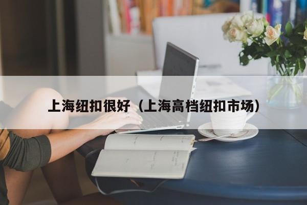 上海纽扣很好（上海高档纽扣市场）