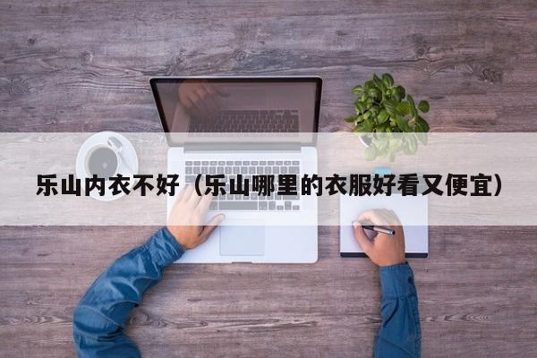 乐山内衣不好（乐山哪里的衣服好看又便宜）