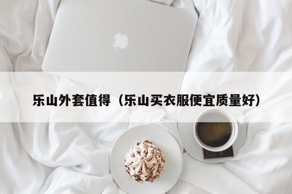 乐山外套值得（乐山买衣服便宜质量好）