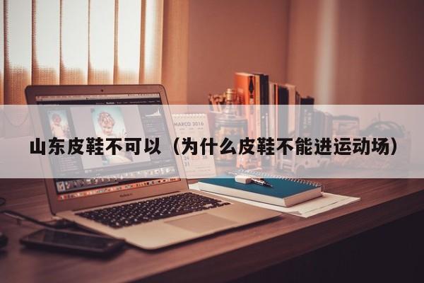 山东皮鞋不可以（为什么皮鞋不能进运动场）