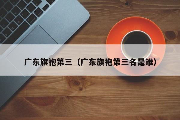 广东旗袍第三（广东旗袍第三名是谁）