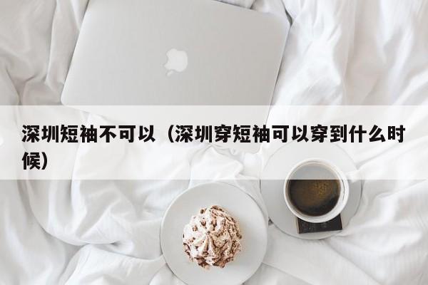 深圳短袖不可以（深圳穿短袖可以穿到什么时候）