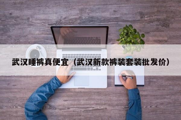 武汉睡裤真便宜（武汉新款裤装套装批发价）