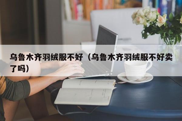 乌鲁木齐羽绒服不好（乌鲁木齐羽绒服不好卖了吗）
