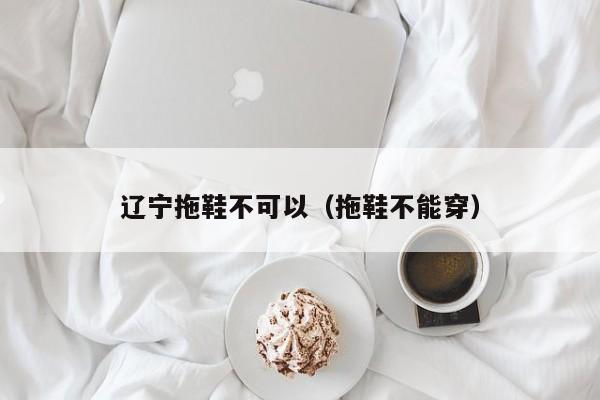 辽宁拖鞋不可以（拖鞋不能穿）