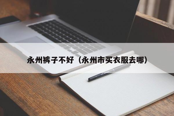 永州裤子不好（永州市买衣服去哪）