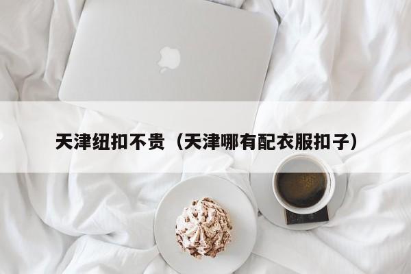 天津纽扣不贵（天津哪有配衣服扣子）