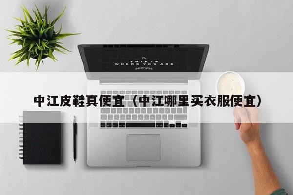 中江皮鞋真便宜（中江哪里买衣服便宜）
