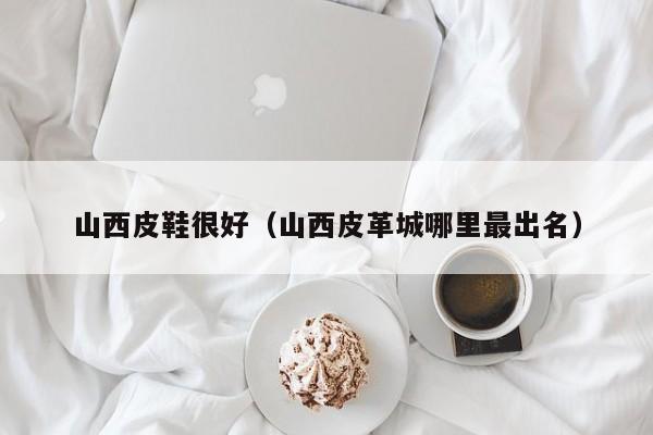 山西皮鞋很好（山西皮革城哪里最出名）