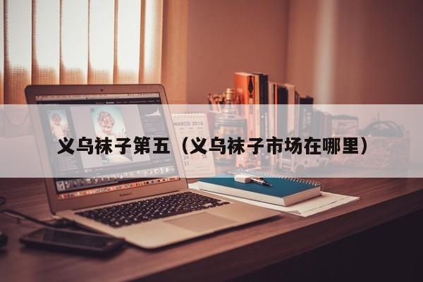 义乌袜子第五（义乌袜子市场在哪里）