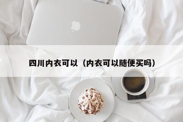 四川内衣可以（内衣可以随便买吗）