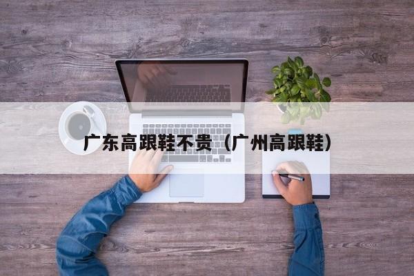 广东高跟鞋不贵（广州高跟鞋）