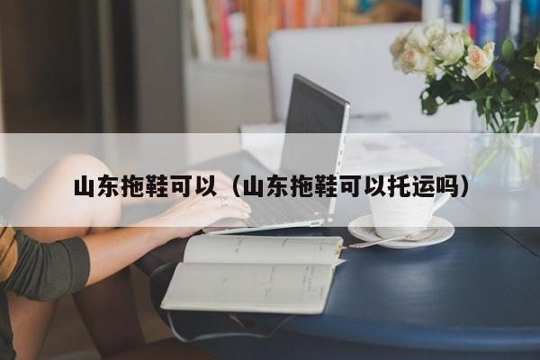 山东拖鞋可以（山东拖鞋可以托运吗）
