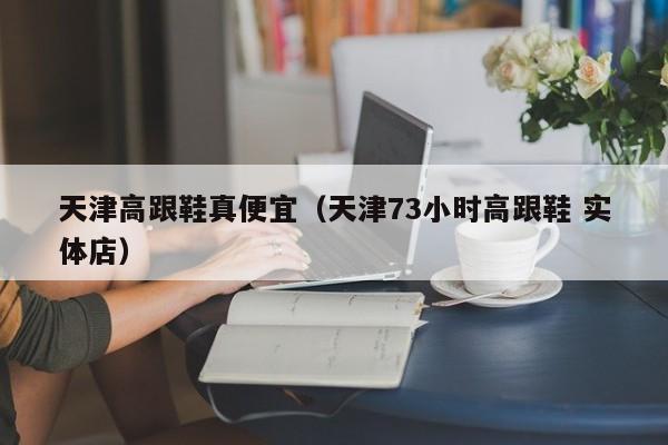 天津高跟鞋真便宜（天津73小时高跟鞋 实体店）