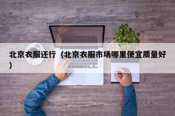 北京衣服还行（北京衣服市场哪里便宜质量好）