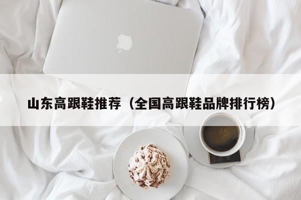山东高跟鞋推荐（全国高跟鞋品牌排行榜）
