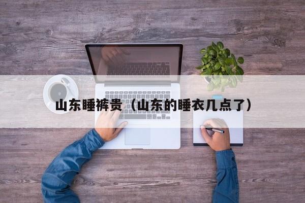 山东睡裤贵（山东的睡衣几点了）