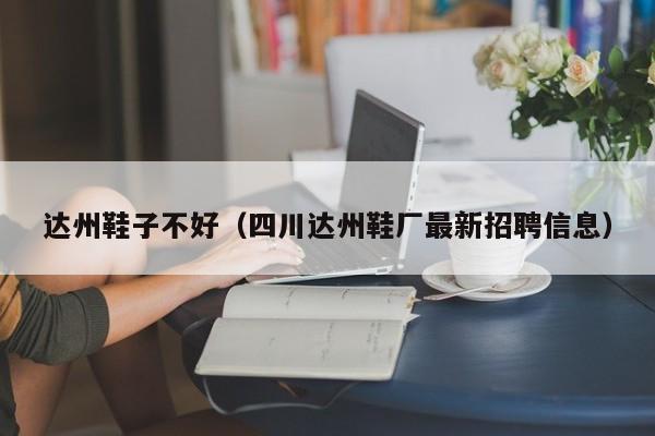 达州鞋子不好（四川达州鞋厂最新招聘信息）