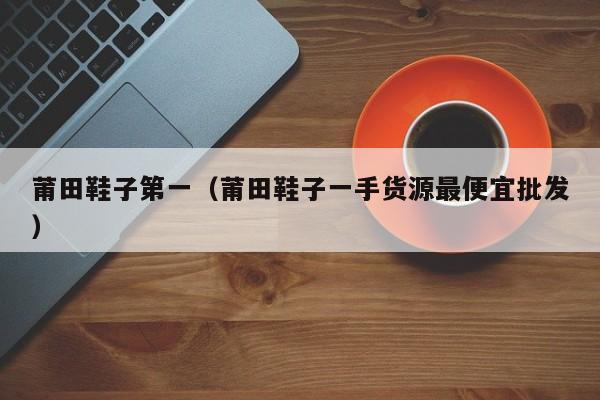 莆田鞋子第一（莆田鞋子一手货源最便宜批发）