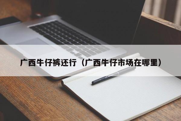 广西牛仔裤还行（广西牛仔市场在哪里）
