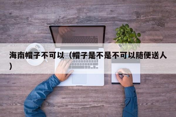 海南帽子不可以（帽子是不是不可以随便送人）