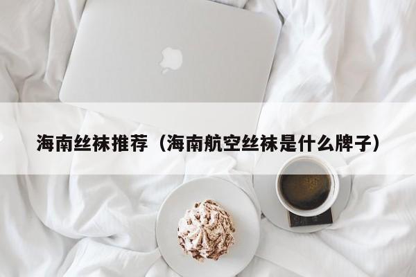 海南丝袜推荐（海南航空丝袜是什么牌子）