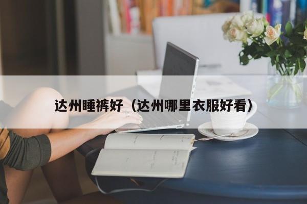 达州睡裤好（达州哪里衣服好看）