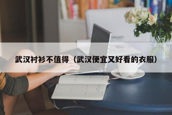 武汉衬衫不值得（武汉便宜又好看的衣服）