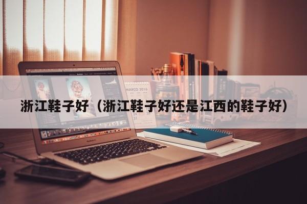 浙江鞋子好（浙江鞋子好还是江西的鞋子好）