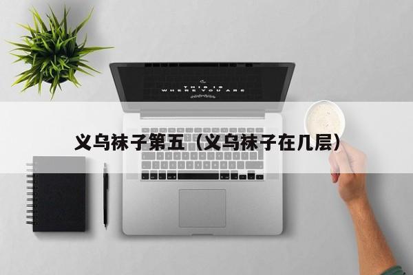 义乌袜子第五（义乌袜子在几层）