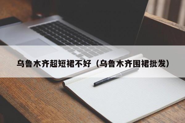 乌鲁木齐超短裙不好（乌鲁木齐围裙批发）